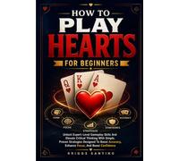 HOW TO PLAY HEARTS FOR BEGINNERS: Unlock Expert-Level Gameplay Skills And Elevate Critical Thinking With Simple, Proven Strategies Designed To Boost Accuracy, Enhance Focus, And Boost Confidence