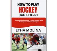 HOW TO PLAY HOCKEY (ICE & FIELD): A Step-By-Step Beginner’s Guide To Rules, Skills, Techniques, And Game Strategies