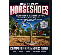How to Play Horseshoes: Fully Illustrated Edition: The Complete Beginner's Guide. Master the Rules, Scoring, Ringers, and Tournament Strategy for the Classic Backyard and Tailgate Game.