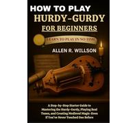 HOW TO PLAY HURDY-GURDY FOR BEGINNERS: LEARN TO PLAY IN NO TIME: A Step-by-Step Starter Guide to Mastering the Hurdy-Gurdy, Playing Real Tunes, and ... Magic-Even If You’ve Never Touched One Before