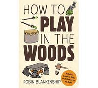 How to Play in the Woods: Activities, Survival Skills, and Games for All Ages
