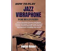 HOW TO PLAY JAZZ VIBRAPHONE FOR BEGINNERS: Unlock Expressive Rhythms And Master Musical Techniques Through Easy-To-Follow Lessons, Creative Exercises, ... Step-By-Step Approach To Building Your Sound