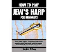 HOW TO PLAY JEW’S HARP FOR BEGINNERS: Discover Rhythmic Traditions, Build Confident Musical Expression, And Unlock Engaging Sounds Through Clear ... Step-By-Step Guidance For Lasting Enjoyment