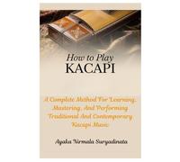 How To Play Kacapi: A Complete Method For Learning, Mastering, And Performing Traditional And Contemporary Kacapi Music