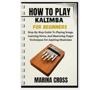 HOW TO PLAY KALIMBA FOR BEGINNERS: Step-By-Step Guide To Playing Songs, Learning Notes, And Mastering Finger Techniques For Aspiring Musicians