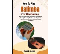 How To Play Kalimba For Beginners: Step-by-Step Guide To Thumb Coordination, Melody Building, Rhythm Development, Practice Routines, And Confident Musical Expression