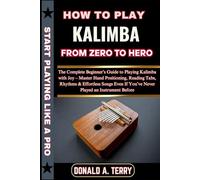 HOW TO PLAY KALIMBA: FROM ZERO TO HERO: The Complete Beginner’s Guide to Playing Kalimba with Joy - Master Hand Positioning, Reading Tabs, Rhythms & ... If You’ve Never Played an Instrument Before