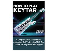 How To Play Keytar: A Complete Guide To Learning, Mastering, And Performing With The Keytar For Beginners And Beyond