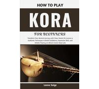 How To Play Kora For Beginners: Transform Your Musical Journey with Clear, Hands-On Lessons & Authentic Techniques to Build Confidence, Expressive ... Artistic Fluency on Africa’s Iconic Harp-Lute