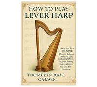 How To Play Lever Harp: Learn Lever Harp Step By Step: A Complete Beginner’s Method For Adults And Students To Master Technique, Reading Music, And Playing Real Songs With Confidence