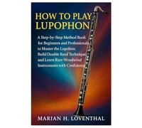 How To Play Lupophon: A Step-By-Step Method Book For Beginners And Professionals To Master The Lupophon, Build Double Reed Technique, And Learn Rare Woodwind Instruments With Confidence