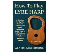 How To Play Lyre Harp: A Complete Step-By-Step Guide To Learning Lyre Harp Techniques, Music Theory, And Folk Songs For Beginners And Advanced Players