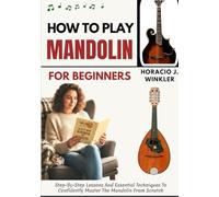 How To Play Mandolin For Beginners: Step-By-Step Lessons And Essential Techniques To Confidently Master The Mandolin From Scratch