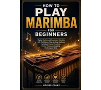 How To Play Marimba For Beginners: Master Rhythm and Expressive Melodies with Confidence: Step-by-Step Guidance to Unlock Musical Creativity, Perfect Timing, and Lasting Performance Skills