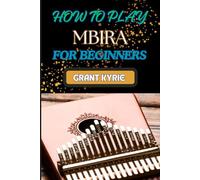 HOW TO PLAY MBIRA FOR BEGINNERS: Step-By-Step Guide To Mastering Traditional African Thumb Piano Techniques, Tuning, And Songs