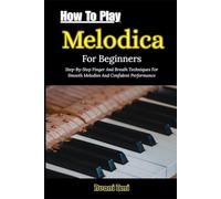 How To Play Melodica For Beginners: Step-By-Step Finger And Breath Techniques For Smooth Melodies And Confident Performance