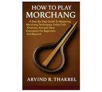 How To Play Morchang: A Step-By-Step Guide To Mastering Morchang Techniques, Indian Folk Rhythms, And Jaw Harp Expression For Beginners And Beyond
