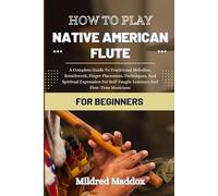 HOW TO PLAY NATIVE AMERICAN FLUTE FOR BEGINNERS: A Complete Guide To Traditional Melodies, Breathwork, Finger Placement, Techniques, And Spiritual ... Self-Taught Learners And First-Time Musicians