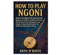 How To Play Ngoni: Master The Ngoni Fast: Step-By-Step Beginner’s Guide To Traditional African String Instrument Techniques, Easy Songs, Tuning & Maintenance For Authentic West African Music