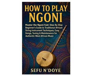 How To Play Ngoni: Master The Ngoni Fast: Step-By-Step Beginner’s Guide To Traditional African String Instrument Techniques, Easy Songs, Tuning & Maintenance For Authentic West African Music