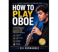 HOW TO PLAY OBOE: A Complete Beginner to Intermediate Guide for Learning the Oboe, Building Tone, and Playing with Confidence