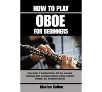HOW TO PLAY OBOE FOR BEGINNERS: Unlock The Art Of Woodwind Mastery With Clear Instruction, Foundational Skills, And Inspiring Guidance Designed To Enhance Technique, Tone, And Musical Enjoyment