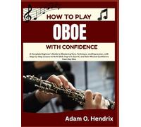 HOW TO PLAY OBOE WITH CONFIDENCE: A Complete Beginner’s Guide to Mastering Tone, Technique, and Expression, with Step-by-Step Lessons to Build Skill, ... and Gain Musical Confidence from Day One