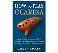 How To Play Ocarina: A Step-By-Step Beginner's Guide To Mastering The Ocarina With Songs, Scales, Fingerings, And Breath Control Techniques