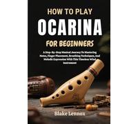 HOW TO PLAY OCARINA FOR BEGINNERS: A Step-By-Step Musical Journey To Mastering Notes, Finger Placement, Breathing Techniques, And Melodic Expression With This Timeless Wind Instrument