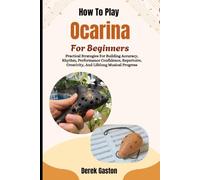 How To Play Ocarina For Beginners: Practical Strategies For Building Accuracy, Rhythm, Performance Confidence, Repertoire, Creativity, And Lifelong Musical Progress