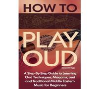 How To Play Oud: A Step-by-Step Guide to Learning Oud Techniques Maqams and Traditional Middle Eastern Music for Beginners