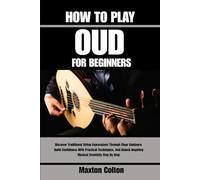 HOW TO PLAY OUD FOR BEGINNERS: Discover Traditional String Expressions Through Clear Guidance, Build Confidence With Practical Techniques, And Unlock Inspiring Musical Creativity Step By Step
