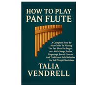 How To Play Pan Flute: A Complete Step-By-Step Guide To Playing The Pan Flute For Beginners With Songs, Scales, Fingerings, Breath Control, And Traditional Folk Melodies For Self-Taught Musicians