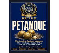 How to Play Petanque: The Complete Beginner's Guide to Rules, Pointing and Shooting Strategy, Team Play, and Tournament Format. A Quick and simple guild for all.