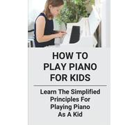 How To Play Piano For Kids: Learn The Simplified Principles For Playing Piano As A Kid: Piano Lesson Books