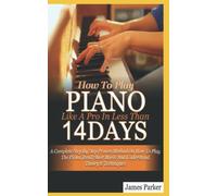 How To Play Piano Like A Pro In Less Than 14 Days: A Complete Step By Step Method On How To Play The Piano, Read Sheet Music And Understand Theory And Techniques