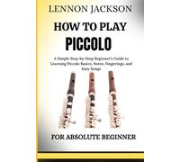 HOW TO PLAY PICCOLO FOR ABSOLUTE BEGINNER: A Simple Step-by-Step Beginner’s Guide to Learning Piccolo Basics, Notes, Fingerings, and Easy Songs