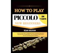 HOW TO PLAY PICCOLO IN 7 DAYS FOR NEW BEGINNERS: A Step-by-Step Guide to Holding the Piccolo, Breathing, Embouchure, Fingering Charts, Reading Music, ... Exercises, and Playing with Confidence