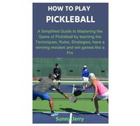 HOW TO PLAY PICKLEBALL: A Simplified Guide to Mastering the Game of Pickleball by learning the Techniques, Rules, Strategies, have a winning mindset and win games like a Pro