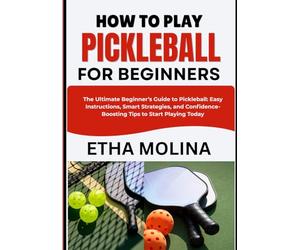 HOW TO PLAY PICKLEBALL FOR BEGINNERS: The Ultimate Beginner’s Guide to Pickleball: Easy Instructions, Smart Strategies, and Confidence-Boosting Tips to Start Playing Today