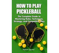 How to Play Pickleball: The Complete Guide to Mastering Rules, Techniques, Strategy, and Competitive Play (Backyard & Tailgate Quiz)