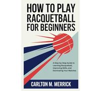 HOW TO PLAY RACQUETBALL FOR BEGINNERS: A Step-by-Step Guide to Learning Racquetball, Improving Skills, and Dominating Your Matches