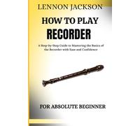 HOW TO PLAY RECORDER FOR ABSOLUTE BEGINNER: A Step-by-Step Guide to Mastering the Basics of the Recorder with Ease and Confidence