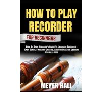 HOW TO PLAY RECORDER FOR BEGINNERS: Step-By-Step Beginner’s Guide To Learning Recorder - Easy Songs, Fingering Charts, And Fun Practice Lessons For All Ages