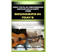 HOW TO PLAY RECORDING GUITAR AKAI MPC FOR BEGINNER’S IN 7DAY’S: Master The Essentials Of Beat Making And Audio Creation With Clear, Hands-On Lessons In One Week