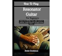 How To Play Resonator Guitar For Beginners: Produce Powerful Blues Tones, Slide Accuracy & Authentic Acoustic Expression Through Practical Guidance
