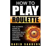 How To Play Roulette: The Ultimate Guide to Roulette Strategy, Rules and Roulette Systems for Greater Winnings