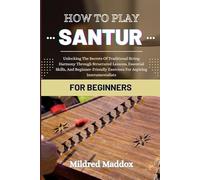 HOW TO PLAY SANTUR FOR BEGINNERS: Unlocking The Secrets Of Traditional String Harmony Through Structured Lessons, Essential Skills, And Beginner-Friendly Exercises For Aspiring Instrumentalists