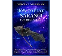 HOW TO PLAY SARANGI FOR BEGINNERS: From First Notes to Confident Playing: A Clear, Beginner-Friendly Guide to Sarangi Fundamentals