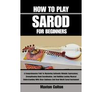 HOW TO PLAY SAROD FOR BEGINNERS: A Comprehensive Path To Mastering Authentic Melodic Expressions, Strengthening Hand Coordination, And Building ... Guidance And Real-World Sarod Instrument